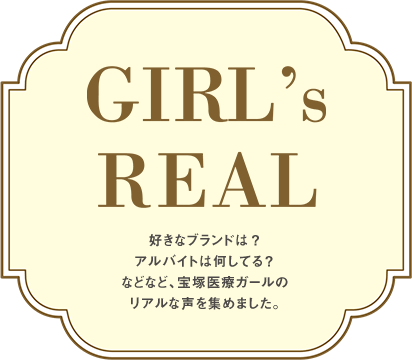 Girl's REAL 好きなブランドは？アルバイトは何してる？などなど、宝塚医療ガールのリアルな声を集めました。
