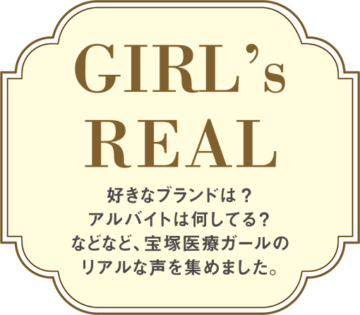 Girl's REAL 好きなブランドは？アルバイトは何してる？などなど、宝塚医療ガールのリアルな声を集めました。