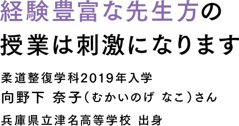 経験豊富な先生方の授業は刺激になります 柔道整復学科2019年入学 向野下 奈子（むかいのげ なこ）さん 兵庫県立津名高等学校 出身