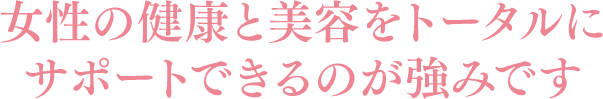 女性の健康と美容をトータルにサポートできるのが強みです