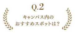 Q.2 キャンパス内のおすすめスポットは？