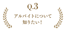 Q.3 アルバイトについて知りたい！